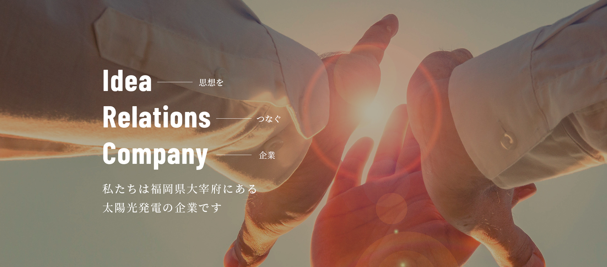 Idea　思想を Relations　つなぐ Company　企業 私たちは福岡県大宰府にある太陽光発電の企業です